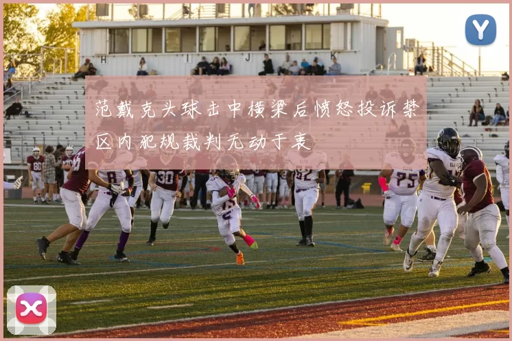 范戴克头球击中横梁后愤怒投诉禁区内犯规裁判无动于衷