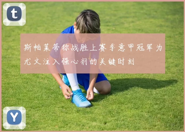 斯帕莱蒂称战胜上赛季意甲冠军为尤文注入强心剂的关键时刻
