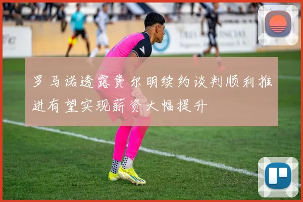 罗马诺透露费尔明续约谈判顺利推进有望实现薪资大幅提升
