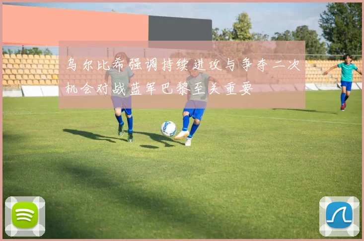 乌尔比希强调持续进攻与争夺二次机会对战蓝军巴黎至关重要