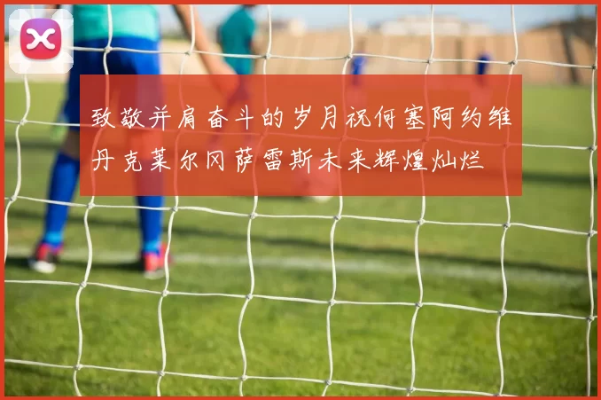 致敬并肩奋斗的岁月祝何塞阿约维丹克莱尔冈萨雷斯未来辉煌灿烂