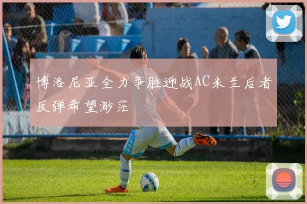 博洛尼亚全力争胜迎战AC米兰后者反弹希望渺茫