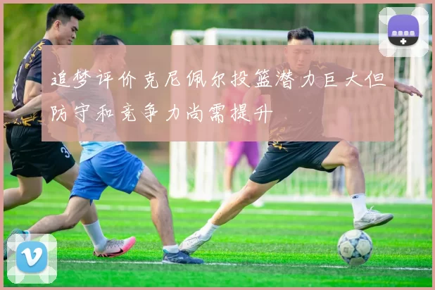追梦评价克尼佩尔投篮潜力巨大但防守和竞争力尚需提升
