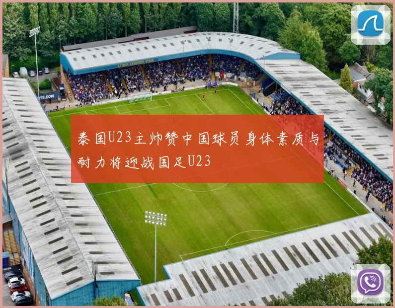 泰国U23主帅赞中国球员身体素质与耐力将迎战国足U23