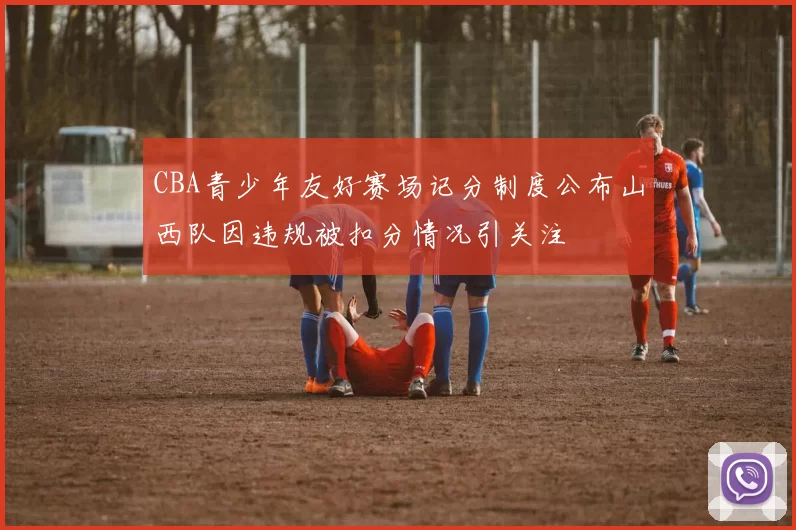 CBA青少年友好赛场记分制度公布山西队因违规被扣分情况引关注
